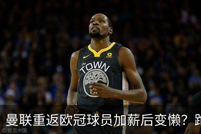 曼联重返欧冠球员加薪后变懒？跑动数据落后！体能储备遭质疑无法坚持90分钟